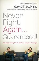 Icon image Never Fight Again . . . Guaranteed!: Groundbreaking Practices for a Win-Win Marriage