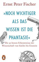 Icon image »Noch wichtiger als das Wissen ist die Phantasie«: Die 50 besten Erkenntnisse der Wissenschaft von Galilei bis Einstein