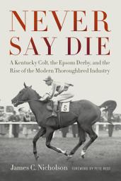 Icon image Never Say Die: A Kentucky Colt, the Epsom Derby, and the Rise of the Modern Thoroughbred Industry