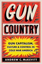 Icon image Gun Country: Gun Capitalism, Culture, and Control in Cold War America
