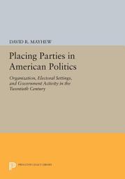 Icon image Placing Parties in American Politics: Organization, Electoral Settings, and Government Activity in the Twentieth Century