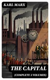 Icon image The Capital (Complete 3 Volumes): Enriched edition. A Rigorous Critique of Capitalism—Labor, Value, Surplus, and Class Struggle in Political Economy