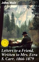 Icon image Letters to a Friend, Written to Mrs. Ezra S. Carr, 1866-1879: Enriched edition. A Friendship in Letters: Nature, Conservation, and Spirituality with John Muir