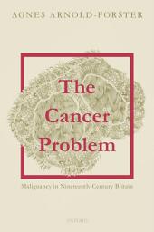 Icon image The Cancer Problem: Malignancy in Nineteenth-Century Britain