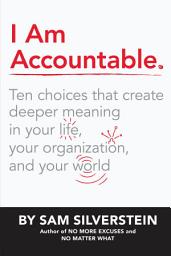 Icon image I Am Accountable: Ten Choices that Create Deeper Meaning in Your Life, Your Organization, and Your World