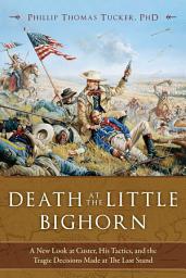 Icon image Death at the Little Bighorn: A New Look at Custer, His Tactics, and the Tragic Decisions Made at the Last Stand