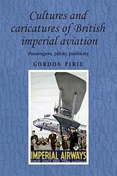 Icon image Cultures and caricatures of British imperial aviation: Passengers, pilots, publicity