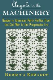Icon image Angels in the Machinery: Gender in American Party Politics from the Civil War to the Progressive Era
