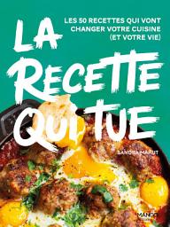 Icon image La recette qui tue: Les 50 recettes qui vont changer votre cuisine (et votre vie)