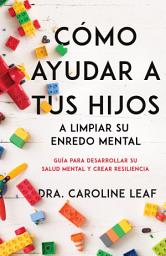 Icon image Cómo ayudar a tus hijos a limpiar su enredo mental: Guía para desarrollar su salud mental y crear resiliencia