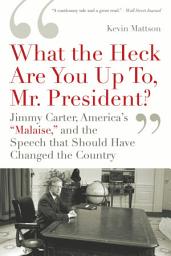 Icon image 'What the Heck Are You Up To, Mr. President?': Jimmy Carter, America's 'Malaise,' and the Speech That Should Have Changed the Country