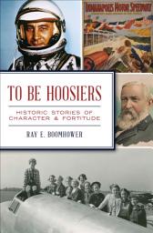 Icon image To Be Hoosiers: Historic Stories of Character & Fortitude