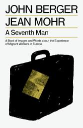 Icon image A Seventh Man: A Book of Images and Words about the Experience of Migrant Workers in Europe