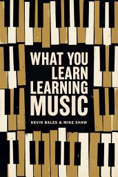 Icon image What You Learn Learning Music: The life lessons music teaches those who would learn to play