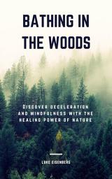 Icon image Bathing In The Woods: Discover Deceleration And Mindfulness With The Healing Power Of Nature (Increase Health, Satisfaction And Well-Being Through The Healing Power Of Nature)