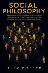 Icon image Social Philosophy: The Philosophy of Society, Including Social Construction, Collective Identity, the Nature of Institutions, and the Question of What Holds Human Communities Together