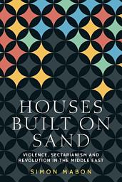 Icon image Houses built on sand: Violence, sectarianism and revolution in the Middle East