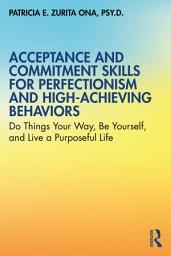 Icon image Acceptance and Commitment Skills for Perfectionism and High-Achieving Behaviors: Do Things Your Way, Be Yourself, and Live a Purposeful Life