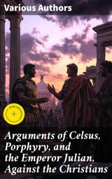Icon image Arguments of Celsus, Porphyry, and the Emperor Julian, Against the Christians: Enriched edition. Also Extracts from Diodorus Siculus, Josephus, and Tacitus, Relating to the Jews, Together with an Appendix