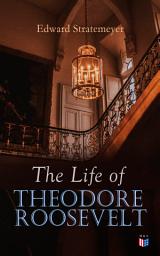 Icon image The Life of Theodore Roosevelt: Biography of the 26th President of the United States