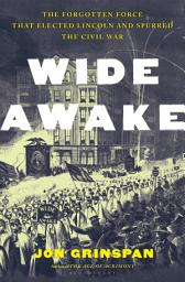 Icon image Wide Awake: The Forgotten Force That Elected Lincoln and Spurred the Civil War