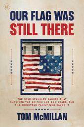 Icon image Our Flag Was Still There: The Star Spangled Banner that Survived the British and 200 Years—And the Armistead Family Who Saved It