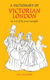 Icon image A Dictionary of Victorian London: An A-Z of the Great Metropolis
