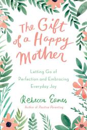 Icon image The Gift of a Happy Mother: Letting Go of Perfection and Embracing Everyday Joy