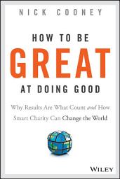 Icon image How To Be Great At Doing Good: Why Results Are What Count and How Smart Charity Can Change the World
