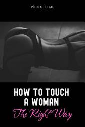 Icon image How to Touch A Woman The Right Way: Tips for enhancing feminine sensitivity