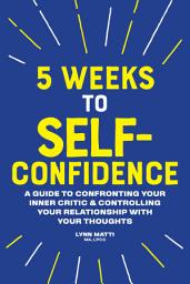Icon image 5 Weeks to Self-Confidence: A Guide to Confronting Your Inner Critic and Controlling Your Relationship with Your Thoughts