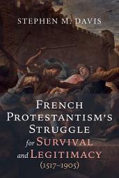 Icon image French Protestantism's Struggle for Survival and Legitimacy (1517-1905)
