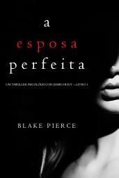Icon image A Esposa Perfeita (Um Thriller Psicológico De Jessie Hunt — Livro 1)