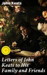 Icon image Letters of John Keats to His Family and Friends: Enriched edition. Unveiling the Heart of a Literary Genius: A Glimpse into Keats' Innermost Thoughts and Emotions