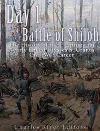 Icon image Day 1 of the Battle of Shiloh: The History of the Fighting that Nearly Ended Ulysses S. Grant’s Civil War Career