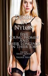 Icon image Desire In Nylon: Five Young Women And Their Longings In Their Jobs | Erotic Short Novels