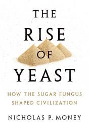 Icon image The Rise of Yeast: How the Sugar Fungus Shaped Civilization