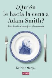 Icon image ¿Quién le hacía la cena a Adam Smith?: Una historia de las mujeres y la economía