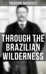 Icon image Through the Brazilian Wilderness: The Roosevelt-Rondon Scientific Expedition - Organization and Members of the Expedition, Cooperation With the Brazilian Government, Travel to Paraguay, Adventures in Brazilian Forests, Plants and Animals of South America