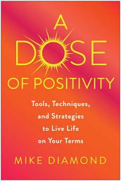 Icon image A Dose of Positivity: Tools, Techniques, and Strategies to Live Life on Your Terms