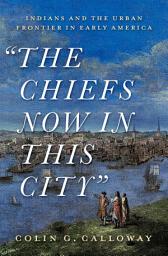 Icon image The Chiefs Now in This City: Indians and the Urban Frontier in Early America