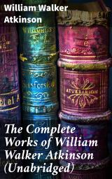 Icon image The Complete Works of William Walker Atkinson (Unabridged): Unlocking the Power of Thought: A Guide to Self-Empowerment and Personal Growth in New Thought Literature