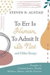 Icon image To Err Is Human, To Admit It Is Not and Other Essays: Thoughts on Criminal Justice, Health, Holidays, Nature, and the Universe