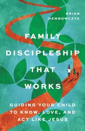 Icon image Family Discipleship That Works: Guiding Your Child to Know, Love, and Act Like Jesus