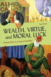 Icon image Wealth, Virtue, and Moral Luck: Christian Ethics in an Age of Inequality