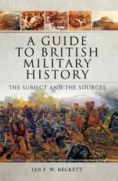 Icon image A Guide to British Military History: The Subject and the Sources