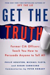 Icon image Get the Truth: Former CIA Officers Teach You How to Persuade Anyone to Tell All