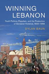 Icon image Winning Lebanon: Youth Politics, Populism, and the Production of Sectarian Violence, 1920–1958