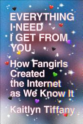 Icon image Everything I Need I Get from You: How Fangirls Created the Internet as We Know It