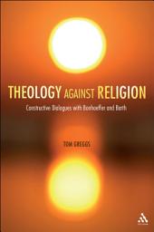 Icon image Theology against Religion: Constructive Dialogues with Bonhoeffer and Barth